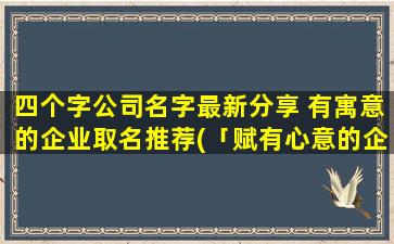 四个字公司名字最新分享 有寓意的企业取名推荐(「赋有心意的企业取名推荐及解析，为SEO优化提供新思路！」)